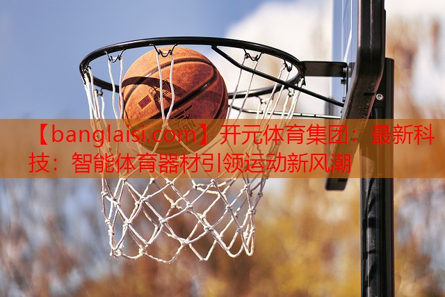 开元体育集团：最新科技：智能体育器材引领运动新风潮