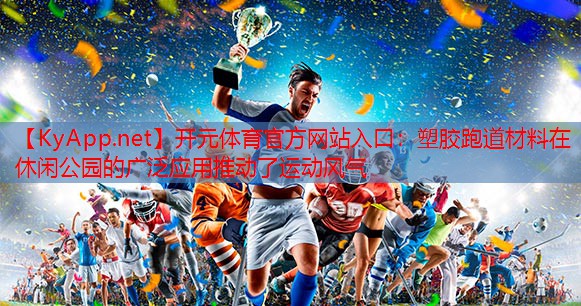 塑胶跑道材料在休闲公园的广泛应用推动了运动风气
