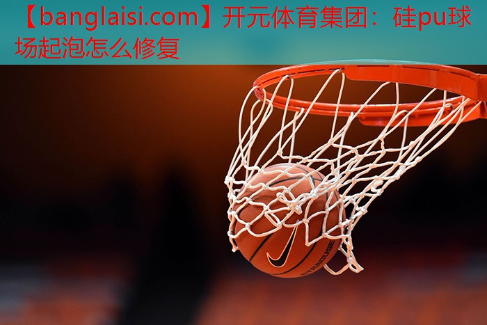 硅pu球场起泡怎么修复