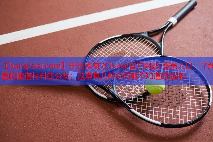 了解塑胶跑道材料的分类：这里有几种你可能不知道的选择！