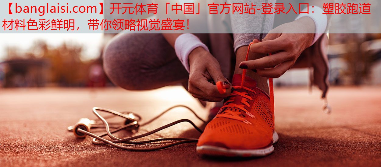 塑胶跑道材料色彩鲜明，带你领略视觉盛宴！