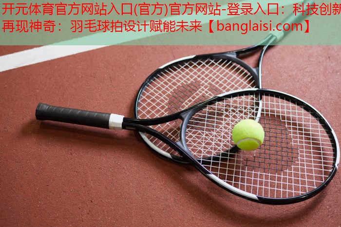 科技创新再现神奇：羽毛球拍设计赋能未来