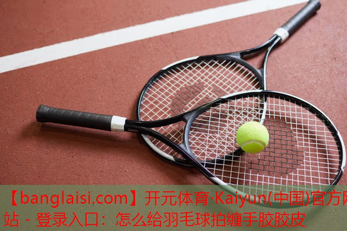 怎么给羽毛球拍缠手胶胶皮