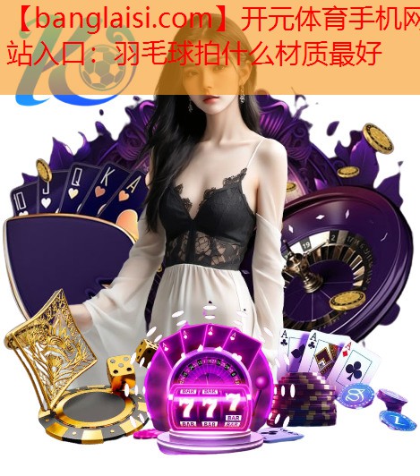 羽毛球拍什么材质最好
