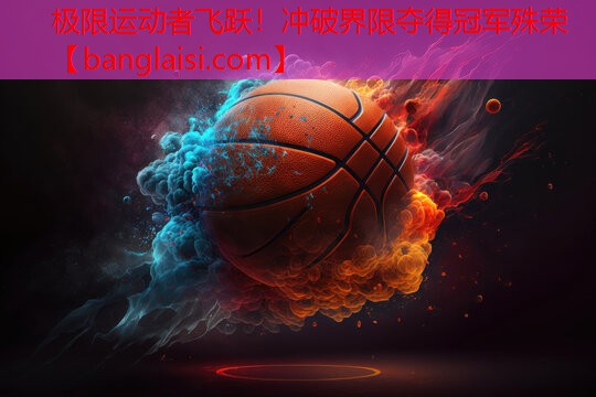 极限运动者飞跃！冲破界限夺得冠军殊荣