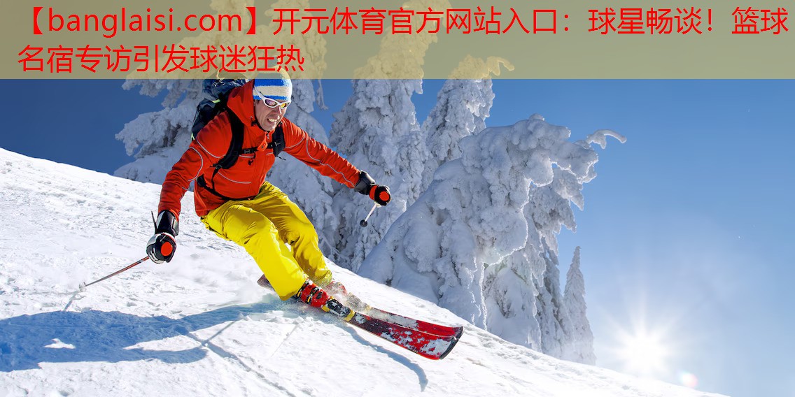 球星畅谈！篮球名宿专访引发球迷狂热