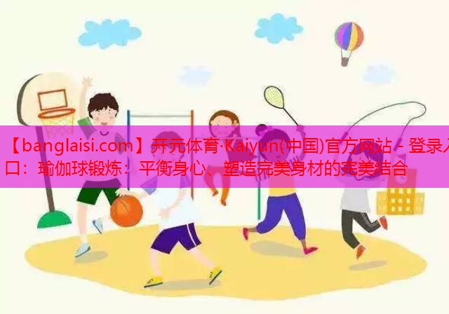 瑜伽球锻炼：平衡身心、塑造完美身材的完美结合
